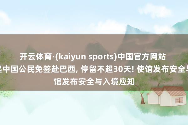 开云体育·(kaiyun sports)中国官方网站 5月11日起中国公民免签赴巴西, 停留不超30天! 使馆发布安全与入境应知