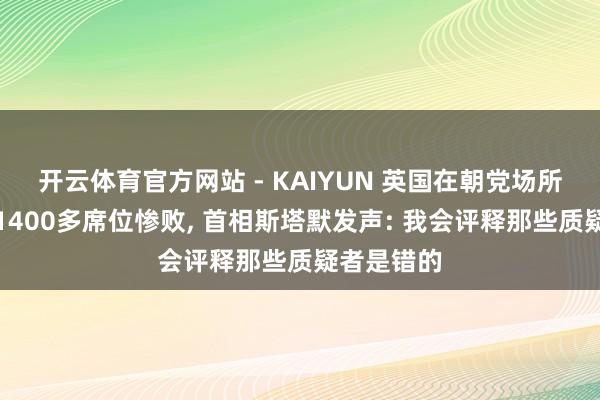 开云体育官方网站 - KAIYUN 英国在朝党场所选举丢失1400多席位惨败, 首相斯塔默发声: 我会评释那些质疑者是错的