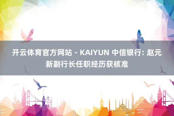 开云体育官方网站 - KAIYUN 中信银行: 赵元新副行长任职经历获核准