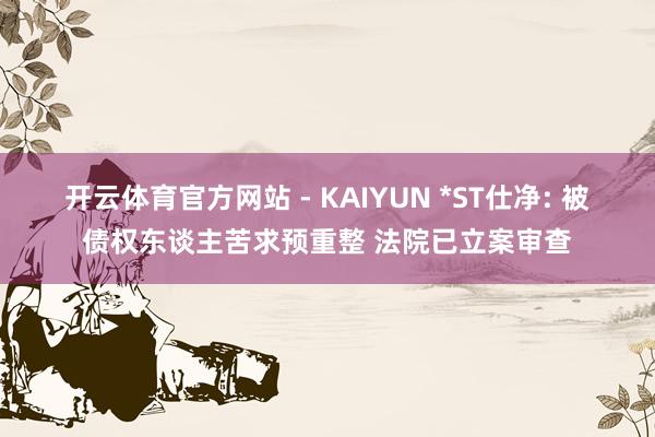 开云体育官方网站 - KAIYUN *ST仕净: 被债权东谈主苦求预重整 法院已立案审查