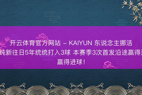 开云体育官方网站 - KAIYUN 东说念主挪活！陈纯新往日5年统统打入3球 本赛季3次首发沿途赢得进球！