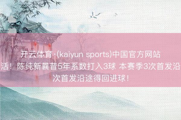 开云体育·(kaiyun sports)中国官方网站 东说念主挪活！陈纯新曩昔5年系数打入3球 本赛季3次首发沿途得回进球！