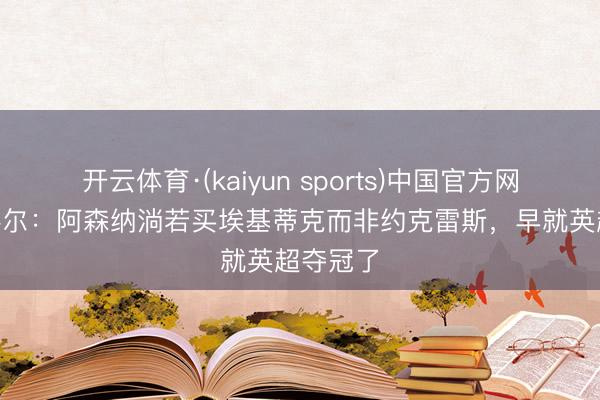 开云体育·(kaiyun sports)中国官方网站 乔·科尔:阿森纳淌若买埃基蒂克而非约克雷斯,早就英超夺冠了
