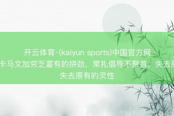 开云体育·(kaiyun sports)中国官方网站 队报:卡马文加穷乏富有的拼劲,常扎倡导不聚首,失去原有的灵性