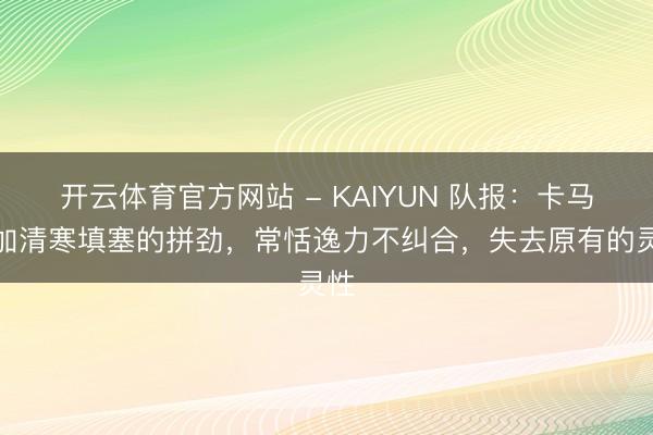 开云体育官方网站 - KAIYUN 队报：卡马文加清寒填塞的拼劲，常恬逸力不纠合，失去原有的灵性