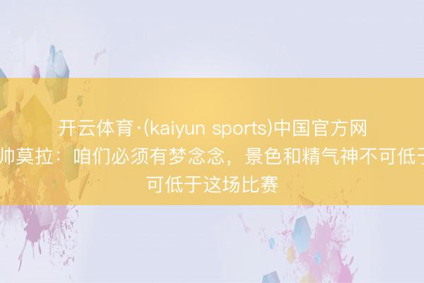 开云体育·(kaiyun sports)中国官方网站 三镇主帅莫拉:咱们必须有梦念念,景色和精气神不可低于这场比赛