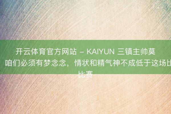 开云体育官方网站 - KAIYUN 三镇主帅莫拉：咱们必须有梦念念，情状和精气神不成低于这场比赛