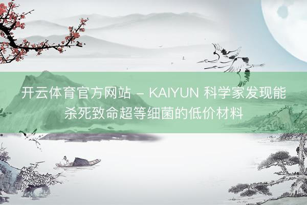 开云体育官方网站 - KAIYUN 科学家发现能杀死致命超等细菌的低价材料