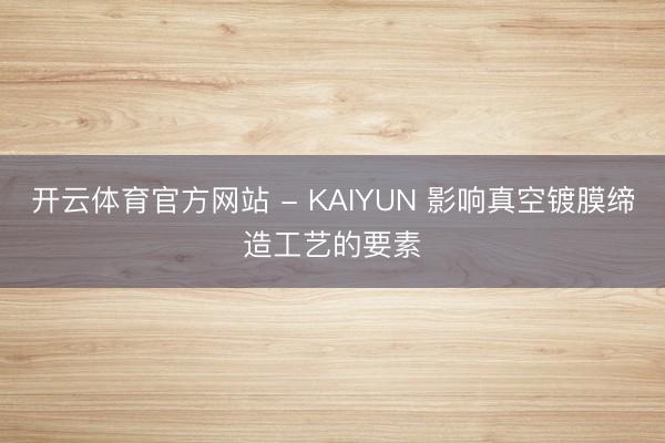 开云体育官方网站 - KAIYUN 影响真空镀膜缔造工艺的要素