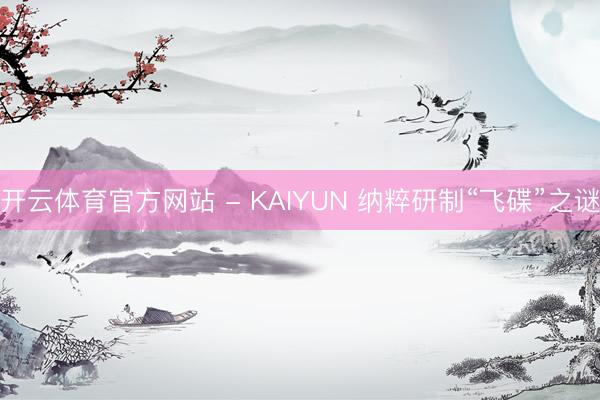 开云体育官方网站 - KAIYUN 纳粹研制“飞碟”之谜