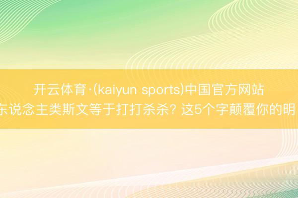 开云体育·(kaiyun sports)中国官方网站 东说念主类斯文等于打打杀杀? 这5个字颠覆你的明白