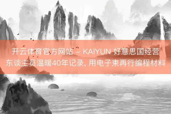 开云体育官方网站 - KAIYUN 好意思国经营东谈主员温暖40年记录, 用电子束再行编程材料