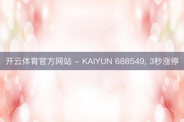 开云体育官方网站 - KAIYUN 688549， 3秒涨停