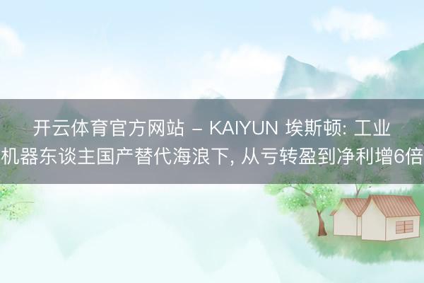 开云体育官方网站 - KAIYUN 埃斯顿: 工业机器东谈主国产替代海浪下, 从亏转盈到净利增6倍