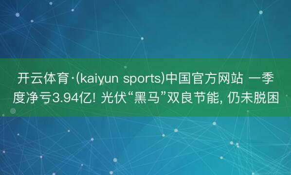 开云体育·(kaiyun sports)中国官方网站 一季度净亏3.94亿! 光伏“黑马”双良节能, 仍未脱困