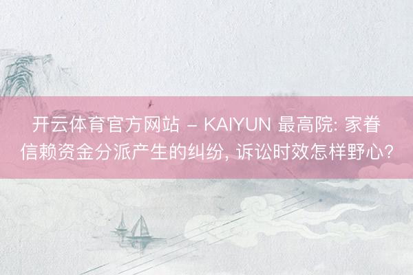 开云体育官方网站 - KAIYUN 最高院: 家眷信赖资金分派产生的纠纷， 诉讼时效怎样野心?