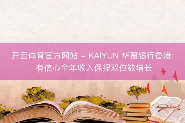 开云体育官方网站 - KAIYUN 华裔银行香港: 有信心全年收入保捏双位数增长