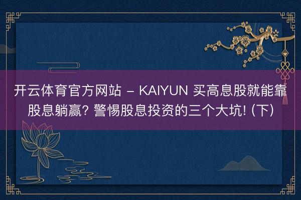 开云体育官方网站 - KAIYUN 买高息股就能靠股息躺赢? 警惕股息投资的三个大坑! (下)