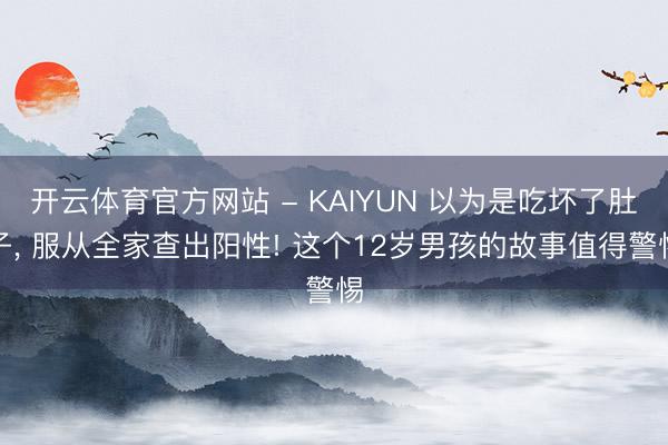 开云体育官方网站 - KAIYUN 以为是吃坏了肚子, 服从全家查出阳性! 这个12岁男孩的故事值得警惕