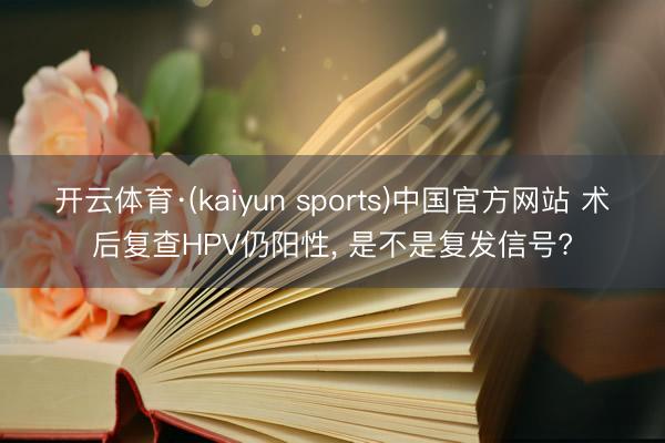 开云体育·(kaiyun sports)中国官方网站 术后复查HPV仍阳性, 是不是复发信号?