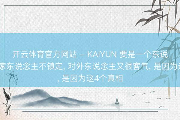 开云体育官方网站 - KAIYUN 要是一个东说念主对待家东说念主不镇定， 对外东说念主又很客气， 是因为这4个真相