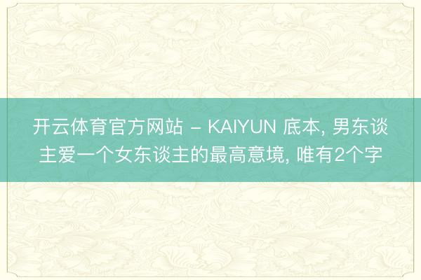 开云体育官方网站 - KAIYUN 底本， 男东谈主爱一个女东谈主的最高意境， 唯有2个字