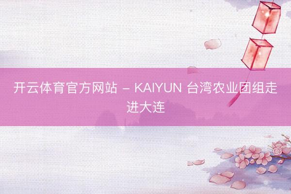 开云体育官方网站 - KAIYUN 台湾农业团组走进大连
