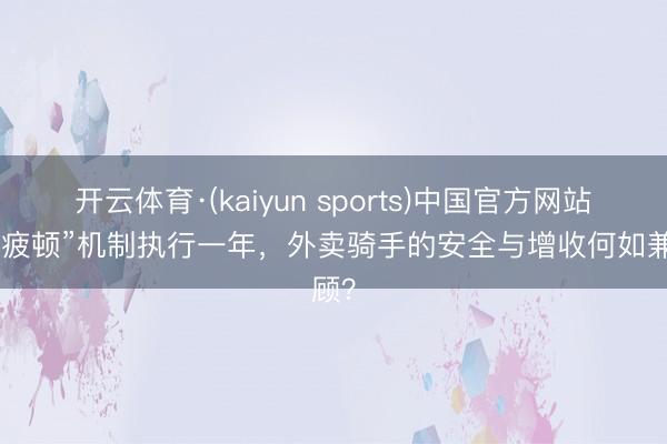 开云体育·(kaiyun sports)中国官方网站 “防疲顿”机制执行一年,外卖骑手的安全与增收何如兼顾?