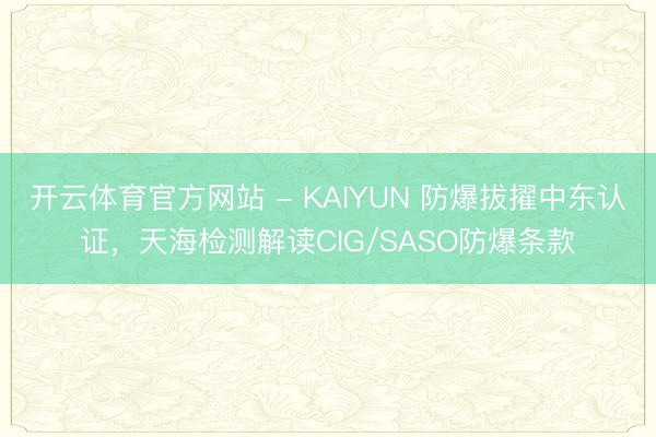 开云体育官方网站 - KAIYUN 防爆拔擢中东认证，天海检测解读CIG/SASO防爆条款