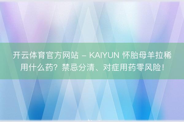 开云体育官方网站 - KAIYUN 怀胎母羊拉稀用什么药？禁忌分清、对症用药零风险！