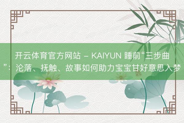 开云体育官方网站 - KAIYUN 睡前“三步曲”:沦落、抚触、故事如何助力宝宝甘好意思入梦