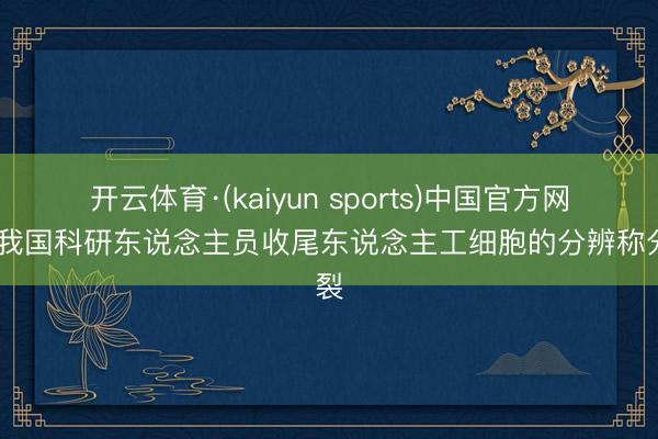 开云体育·(kaiyun sports)中国官方网站 我国科研东说念主员收尾东说念主工细胞的分辨称分裂
