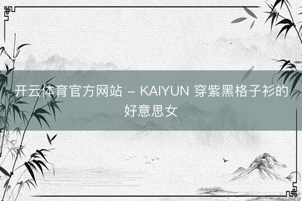 开云体育官方网站 - KAIYUN 穿紫黑格子衫的好意思女