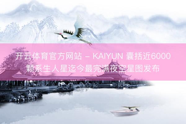 开云体育官方网站 - KAIYUN 囊括近6000颗系生人星迄今最完满夜空星图发布