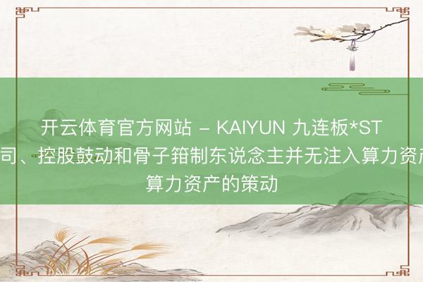 开云体育官方网站 - KAIYUN 九连板*ST准油: 公司、控股鼓动和骨子箝制东说念主并无注入算力资产的策动