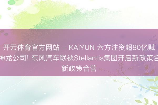 开云体育官方网站 - KAIYUN 六方注资超80亿赋能神龙公司! 东风汽车联袂Stellantis集团开启新政策合营