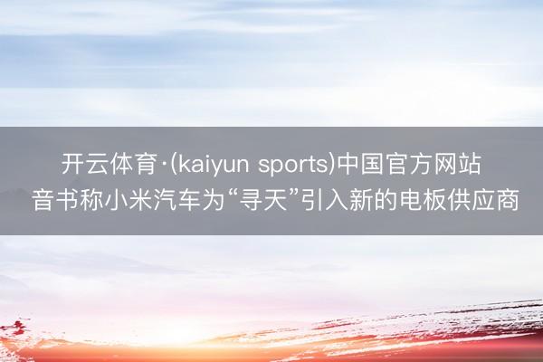 开云体育·(kaiyun sports)中国官方网站 音书称小米汽车为“寻天”引入新的电板供应商
