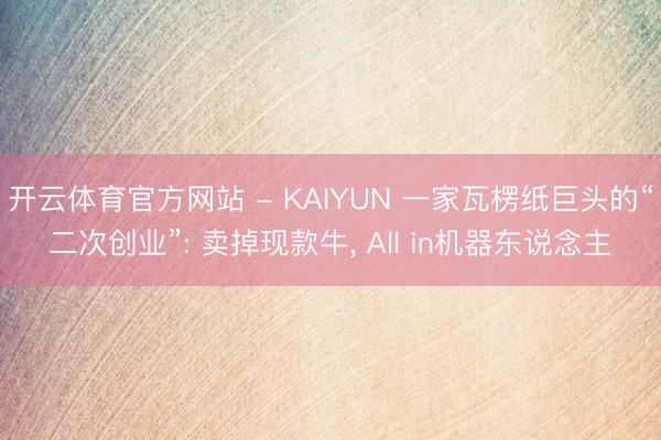 开云体育官方网站 - KAIYUN 一家瓦楞纸巨头的“二次创业”: 卖掉现款牛, All in机器东说念主