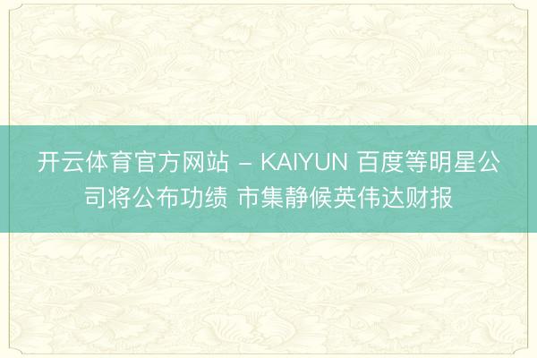 开云体育官方网站 - KAIYUN 百度等明星公司将公布功绩 市集静候英伟达财报
