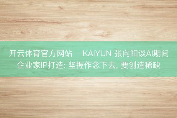 开云体育官方网站 - KAIYUN 张向阳谈AI期间企业家IP打造: 坚握作念下去， 要创造稀缺