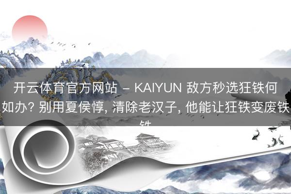 开云体育官方网站 - KAIYUN 敌方秒选狂铁何如办? 别用夏侯惇， 清除老汉子， 他能让狂铁变废铁