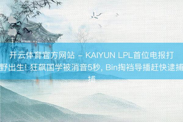 开云体育官方网站 - KAIYUN LPL首位电报打野出生! 狂飙国学被消音5秒, Bin掏裆导播赶快逮捕