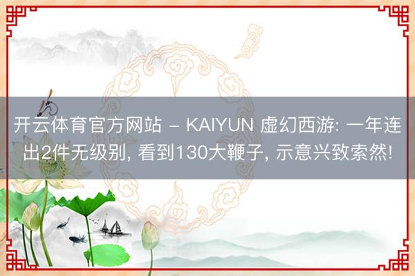 开云体育官方网站 - KAIYUN 虚幻西游: 一年连出2件无级别， 看到130大鞭子， 示意兴致索然!