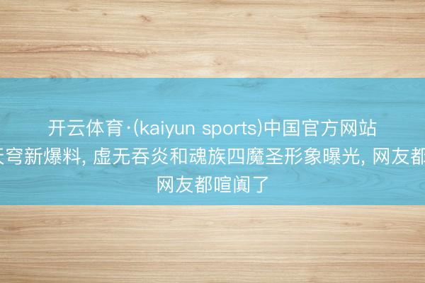 开云体育·(kaiyun sports)中国官方网站 斗破天穹新爆料， 虚无吞炎和魂族四魔圣形象曝光， 网友都喧阗了