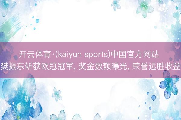 开云体育·(kaiyun sports)中国官方网站 樊振东斩获欧冠冠军， 奖金数额曝光， 荣誉远胜收益