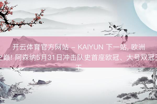 开云体育官方网站 - KAIYUN 下一站， 欧洲之巅! 阿森纳5月31日冲击队史首座欧冠、大号双冠王