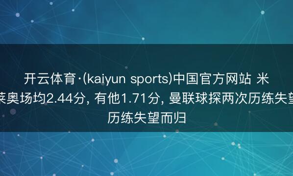 开云体育·(kaiyun sports)中国官方网站 米兰无莱奥场均2.44分， 有他1.71分， 曼联球探两次历练失望而归
