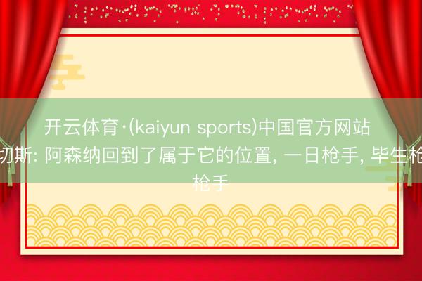 开云体育·(kaiyun sports)中国官方网站 桑切斯: 阿森纳回到了属于它的位置， 一日枪手， 毕生枪手