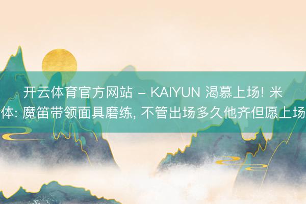开云体育官方网站 - KAIYUN 渴慕上场! 米体: 魔笛带领面具磨练, 不管出场多久他齐但愿上场