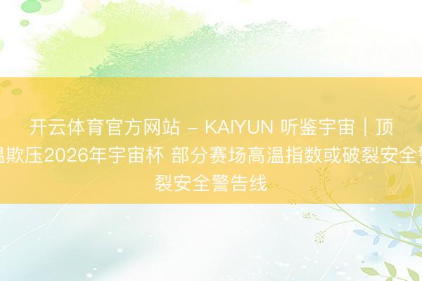 开云体育官方网站 - KAIYUN 听鉴宇宙|顶点高温欺压2026年宇宙杯 部分赛场高温指数或破裂安全警告线